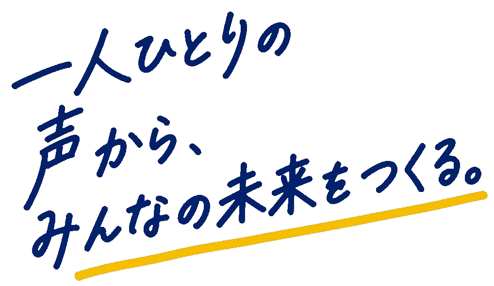 一人ひとりの声から、みんなの未来をつくる。